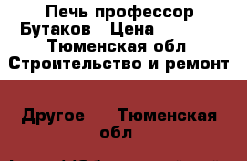 Печь профессор Бутаков › Цена ­ 6 500 - Тюменская обл. Строительство и ремонт » Другое   . Тюменская обл.